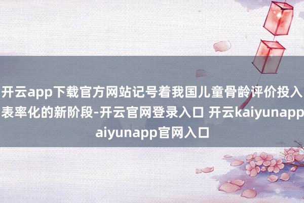 开云app下载官方网站记号着我国儿童骨龄评价投入精确化、表率化的新阶段-开云官网登录入口 开云kaiyunapp官网入口