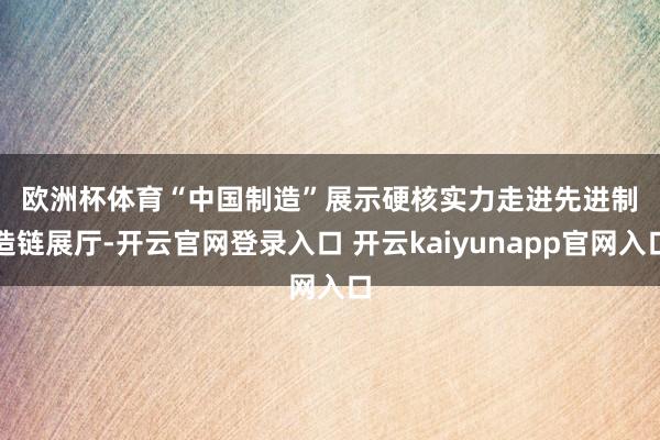 欧洲杯体育　　“中国制造”展示硬核实力　　走进先进制造链展厅-开云官网登录入口 开云kaiyunapp官网入口
