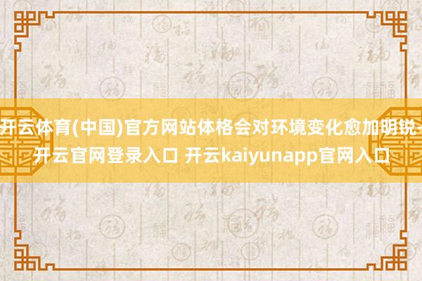 开云体育(中国)官方网站体格会对环境变化愈加明锐-开云官网登录入口 开云kaiyunapp官网入口