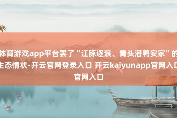 体育游戏app平台罢了“江豚逐浪、青头潜鸭安家”的生态情状-开云官网登录入口 开云kaiyunapp官网入口