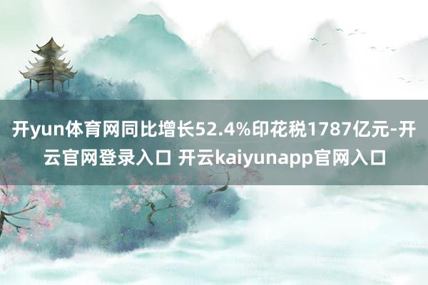 开yun体育网同比增长52.4%印花税1787亿元-开云官网登录入口 开云kaiyunapp官网入口