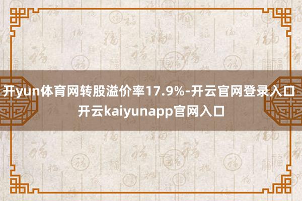 开yun体育网转股溢价率17.9%-开云官网登录入口 开云kaiyunapp官网入口