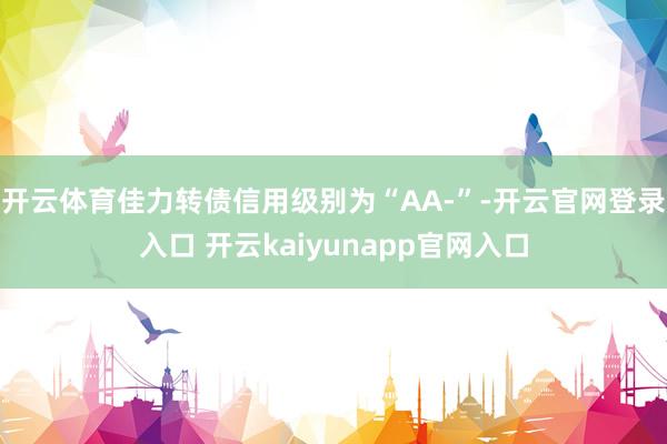开云体育佳力转债信用级别为“AA-”-开云官网登录入口 开云kaiyunapp官网入口