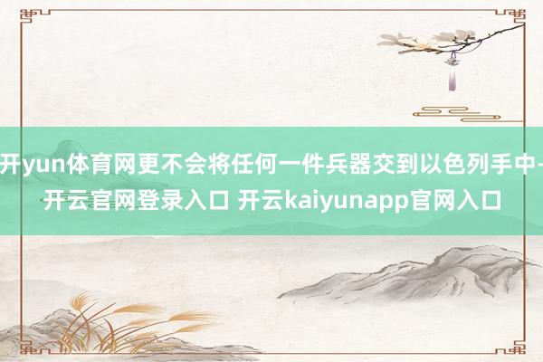 开yun体育网更不会将任何一件兵器交到以色列手中-开云官网登录入口 开云kaiyunapp官网入口