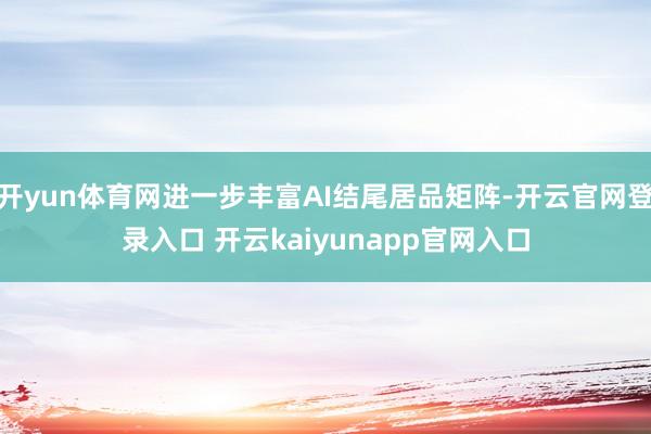 开yun体育网进一步丰富AI结尾居品矩阵-开云官网登录入口 开云kaiyunapp官网入口