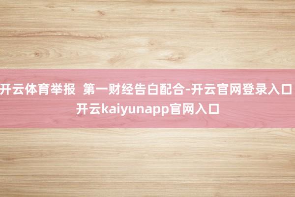 开云体育举报  第一财经告白配合-开云官网登录入口 开云kaiyunapp官网入口