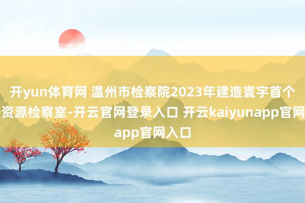 开yun体育网 温州市检察院2023年建造寰宇首个数据资源检察室-开云官网登录入口 开云kaiyunapp官网入口