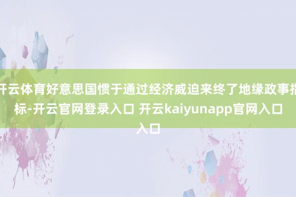 开云体育好意思国惯于通过经济威迫来终了地缘政事指标-开云官网登录入口 开云kaiyunapp官网入口