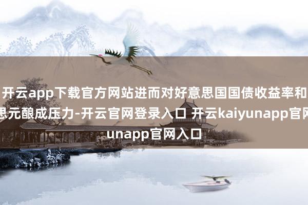 开云app下载官方网站进而对好意思国国债收益率和好意思元酿成压力-开云官网登录入口 开云kaiyunapp官网入口
