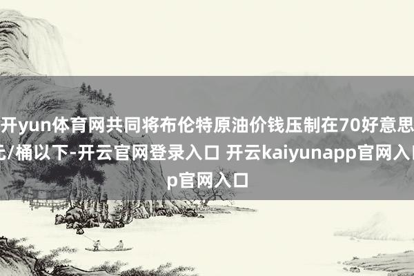 开yun体育网共同将布伦特原油价钱压制在70好意思元/桶以下-开云官网登录入口 开云kaiyunapp官网入口