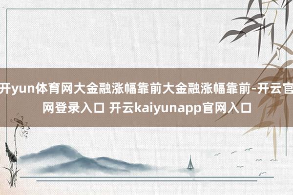 开yun体育网大金融涨幅靠前大金融涨幅靠前-开云官网登录入口 开云kaiyunapp官网入口