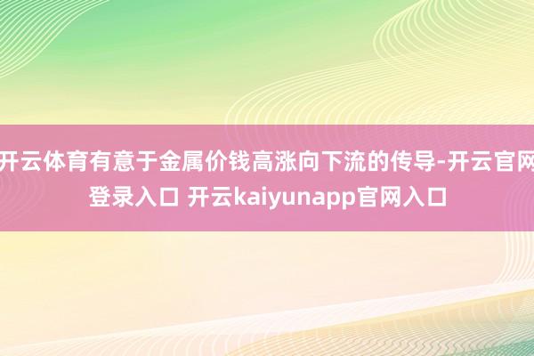 开云体育有意于金属价钱高涨向下流的传导-开云官网登录入口 开云kaiyunapp官网入口