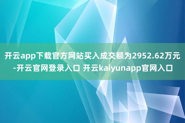开云app下载官方网站买入成交额为2952.62万元-开云官网登录入口 开云kaiyunapp官网入口