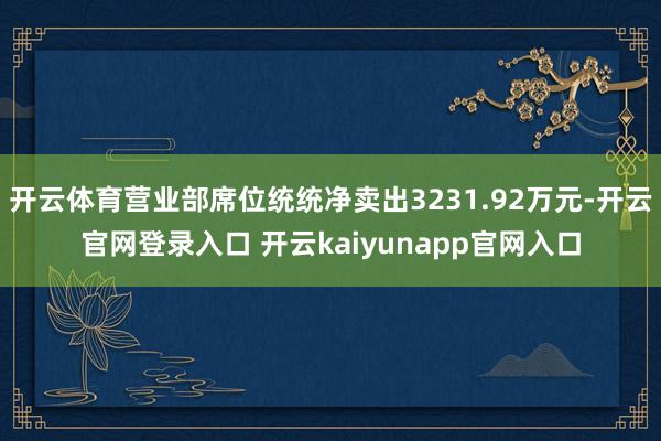 开云体育营业部席位统统净卖出3231.92万元-开云官网登录入口 开云kaiyunapp官网入口