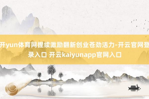 开yun体育网捏续激励翻新创业苍劲活力-开云官网登录入口 开云kaiyunapp官网入口