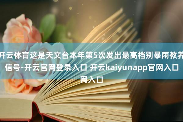 开云体育这是天文台本年第5次发出最高档别暴雨教养信号-开云官网登录入口 开云kaiyunapp官网入口