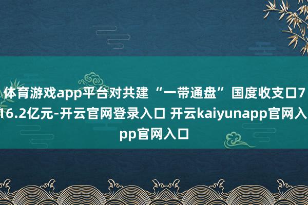 体育游戏app平台对共建 “一带通盘” 国度收支口7816.2亿元-开云官网登录入口 开云kaiyunapp官网入口