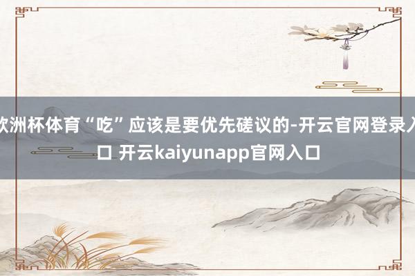 欧洲杯体育“吃”应该是要优先磋议的-开云官网登录入口 开云kaiyunapp官网入口