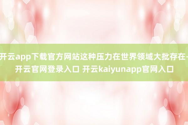 开云app下载官方网站这种压力在世界领域大批存在-开云官网登录入口 开云kaiyunapp官网入口