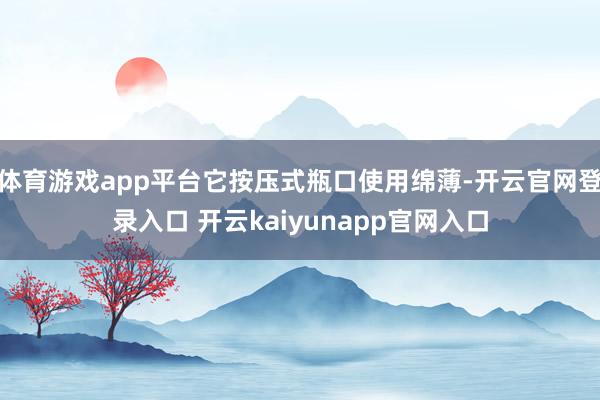 体育游戏app平台它按压式瓶口使用绵薄-开云官网登录入口 开云kaiyunapp官网入口