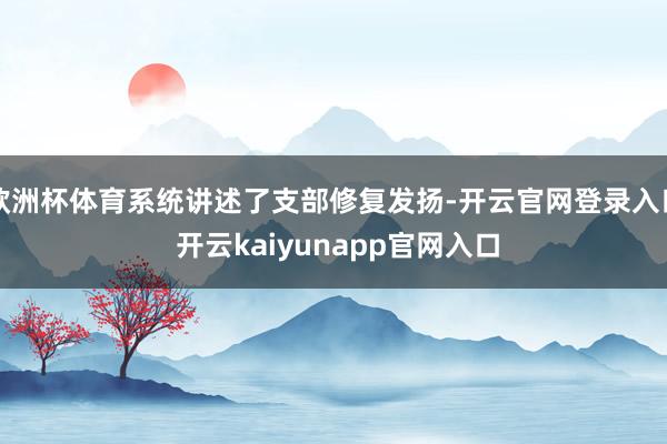 欧洲杯体育系统讲述了支部修复发扬-开云官网登录入口 开云kaiyunapp官网入口