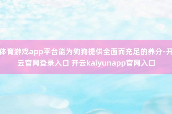 体育游戏app平台能为狗狗提供全面而充足的养分-开云官网登录入口 开云kaiyunapp官网入口