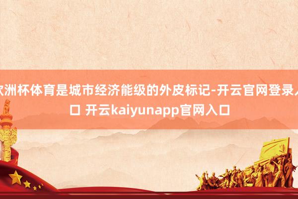 欧洲杯体育是城市经济能级的外皮标记-开云官网登录入口 开云kaiyunapp官网入口