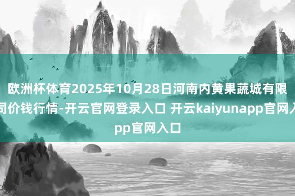 欧洲杯体育2025年10月28日河南内黄果蔬城有限公司价钱行情-开云官网登录入口 开云kaiyunapp官网入口