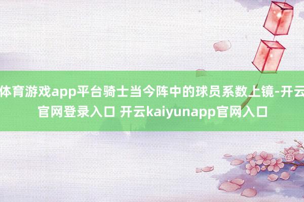 体育游戏app平台骑士当今阵中的球员系数上镜-开云官网登录入口 开云kaiyunapp官网入口