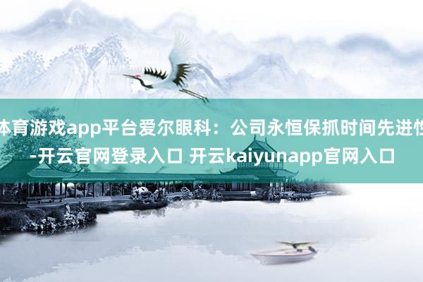 体育游戏app平台爱尔眼科：公司永恒保抓时间先进性-开云官网登录入口 开云kaiyunapp官网入口