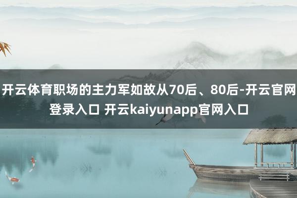 开云体育职场的主力军如故从70后、80后-开云官网登录入口 开云kaiyunapp官网入口