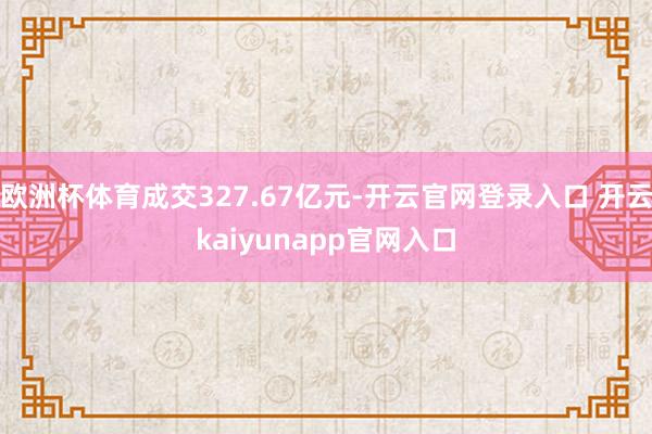 欧洲杯体育成交327.67亿元-开云官网登录入口 开云kaiyunapp官网入口