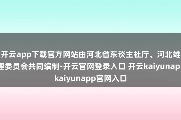 开云app下载官方网站由河北省东谈主社厅、河北雄安新区料理委员会共同编制-开云官网登录入口 开云kaiyunapp官网入口