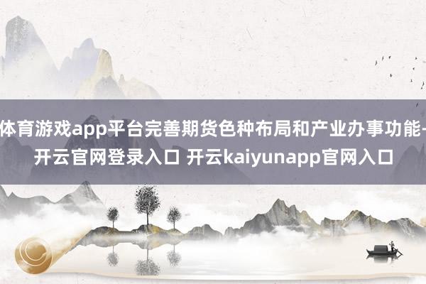 体育游戏app平台完善期货色种布局和产业办事功能-开云官网登录入口 开云kaiyunapp官网入口