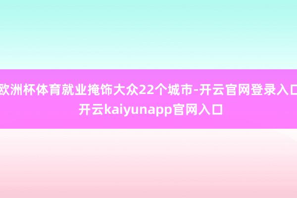 欧洲杯体育就业掩饰大众22个城市-开云官网登录入口 开云kaiyunapp官网入口
