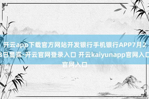 开云app下载官方网站开发银行手机银行APP7月23日显露-开云官网登录入口 开云kaiyunapp官网入口