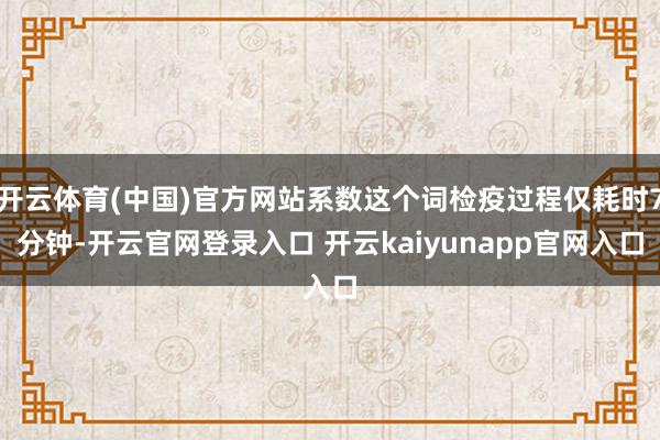 开云体育(中国)官方网站系数这个词检疫过程仅耗时7分钟-开云官网登录入口 开云kaiyunapp官网入口