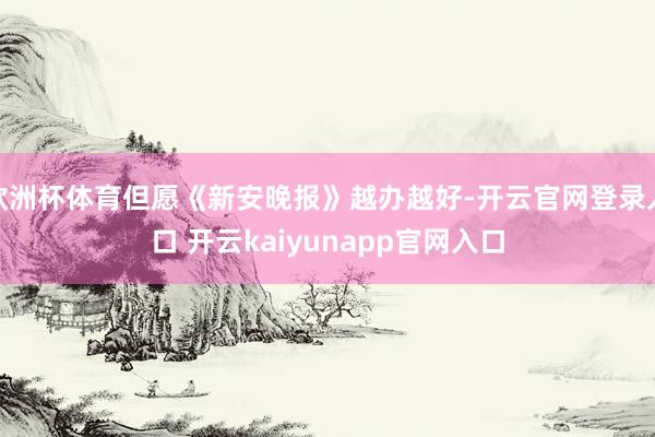 欧洲杯体育但愿《新安晚报》越办越好-开云官网登录入口 开云kaiyunapp官网入口