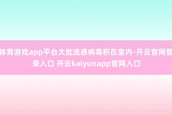 体育游戏app平台大批流感病毒积在室内-开云官网登录入口 开云kaiyunapp官网入口