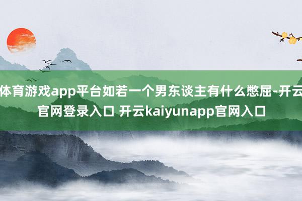 体育游戏app平台如若一个男东谈主有什么憋屈-开云官网登录入口 开云kaiyunapp官网入口