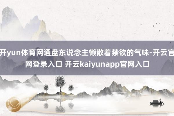 开yun体育网通盘东说念主懒散着禁欲的气味-开云官网登录入口 开云kaiyunapp官网入口