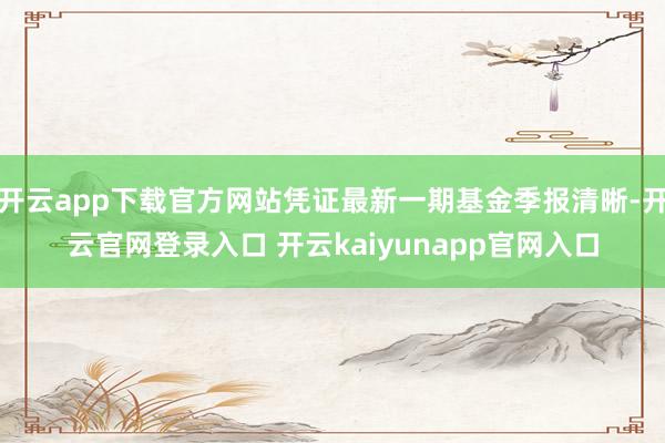 开云app下载官方网站凭证最新一期基金季报清晰-开云官网登录入口 开云kaiyunapp官网入口