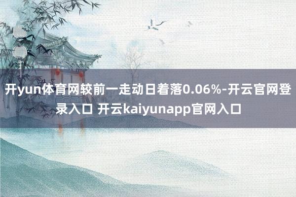 开yun体育网较前一走动日着落0.06%-开云官网登录入口 开云kaiyunapp官网入口