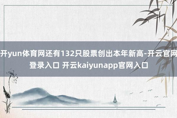 开yun体育网还有132只股票创出本年新高-开云官网登录入口 开云kaiyunapp官网入口
