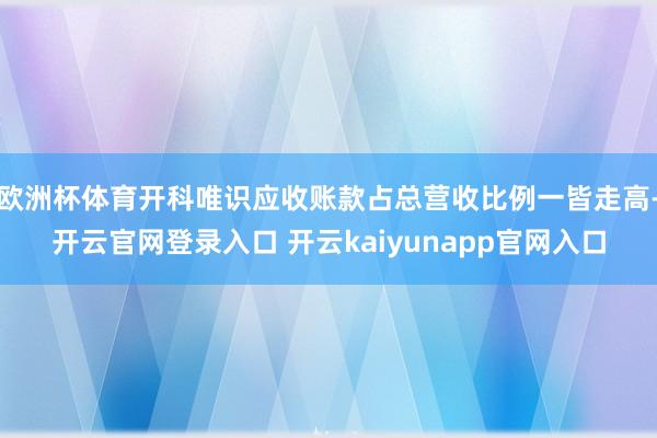 欧洲杯体育开科唯识应收账款占总营收比例一皆走高-开云官网登录入口 开云kaiyunapp官网入口