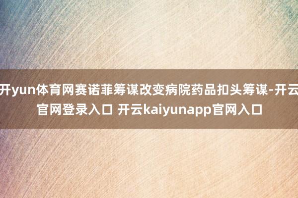 开yun体育网赛诺菲筹谋改变病院药品扣头筹谋-开云官网登录入口 开云kaiyunapp官网入口