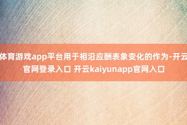体育游戏app平台用于相沿应酬表象变化的作为-开云官网登录入口 开云kaiyunapp官网入口