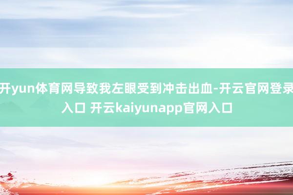 开yun体育网导致我左眼受到冲击出血-开云官网登录入口 开云kaiyunapp官网入口