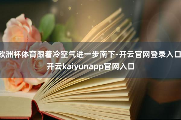 欧洲杯体育跟着冷空气进一步南下-开云官网登录入口 开云kaiyunapp官网入口