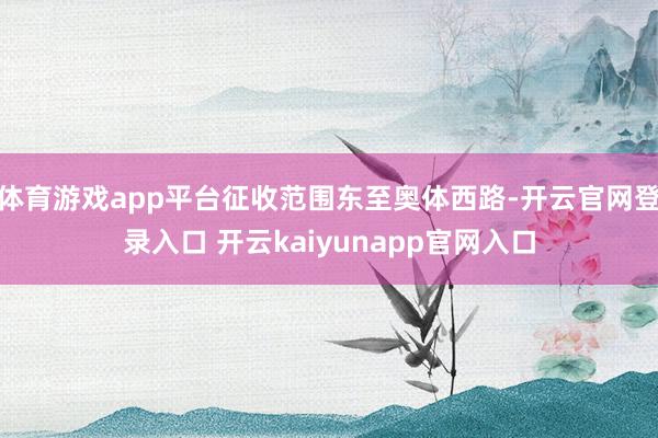 体育游戏app平台征收范围东至奥体西路-开云官网登录入口 开云kaiyunapp官网入口